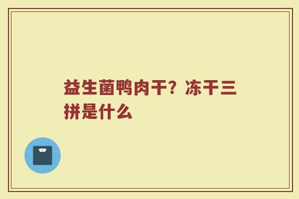 益生菌鸭肉干？冻干三拼是什么