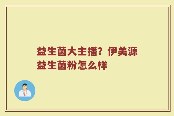 益生菌大主播？伊美源益生菌粉怎么样