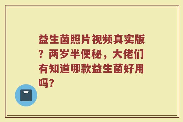 益生菌照片视频真实版？两岁半便秘，大佬们有知道哪款益生菌好用吗？
