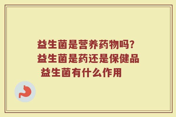 益生菌是营养吗?益生菌是药还是保健品 益生菌有什么作用 益生菌是营养吗?益生菌是药还是保健品 益生菌有什么作用