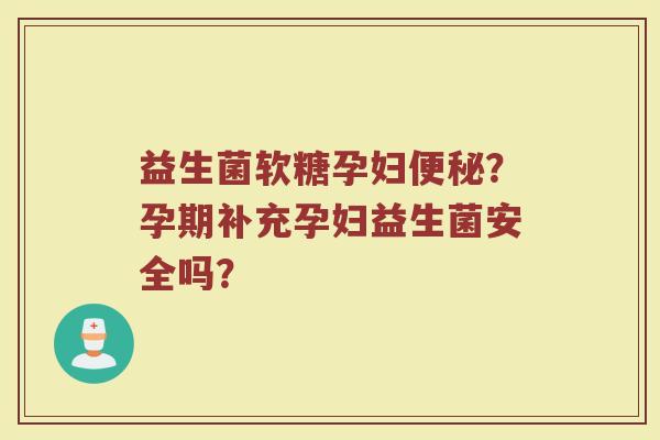 益生菌软糖孕妇便秘？孕期补充孕妇益生菌安全吗？