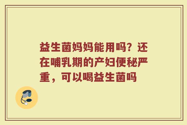 益生菌妈妈能用吗？还在哺乳期的产妇便秘严重，可以喝益生菌吗