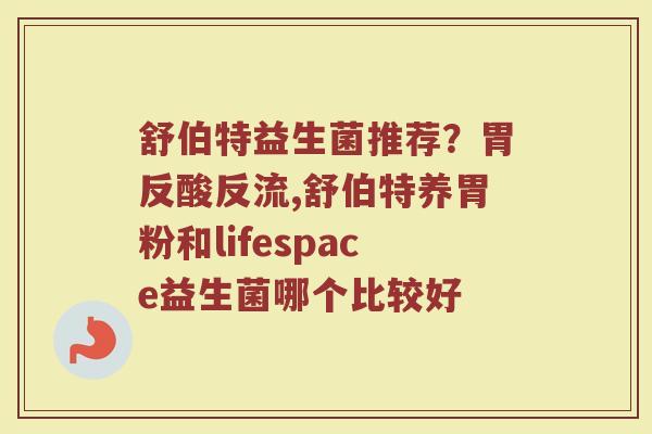 舒伯特益生菌推荐?胃反酸反流,舒伯特养胃粉和lifespace益生菌哪个比较好 舒伯特益生菌推荐?胃反酸反流,舒伯特养胃粉和lifespace益生菌哪个比较好