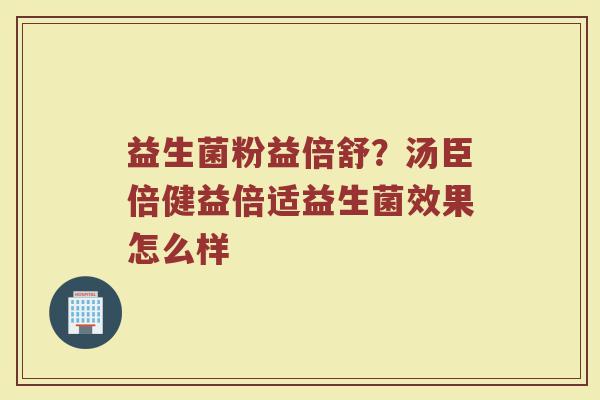 益生菌粉益倍舒?汤臣倍健益倍适益生菌效果怎么样 益生菌粉益倍舒?汤臣倍健益倍适益生菌效果怎么样