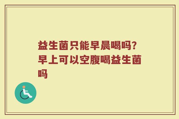 益生菌只能早晨喝吗？早上可以空腹喝益生菌吗