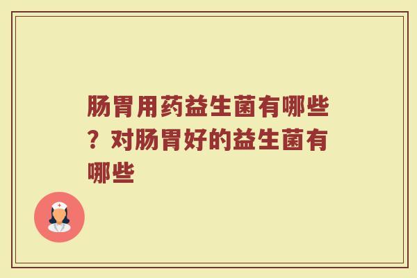 肠胃用药益生菌有哪些?对肠胃好的益生菌有哪些 肠胃用药益生菌有哪些?对肠胃好的益生菌有哪些