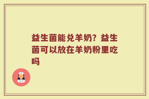 益生菌能兑羊奶？益生菌可以放在羊奶粉里吃吗