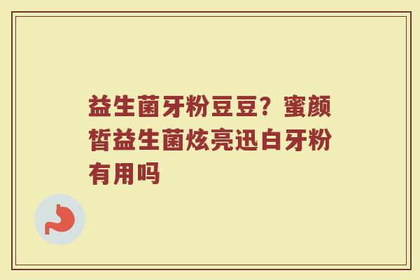 益生菌牙粉豆豆?蜜颜皙益生菌炫亮迅白牙粉有用吗 益生菌牙粉豆豆?蜜颜皙益生菌炫亮迅白牙粉有用吗