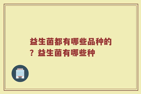 益生菌都有哪些品种的?益生菌有哪些种 益生菌都有哪些品种的?益生菌有哪些种