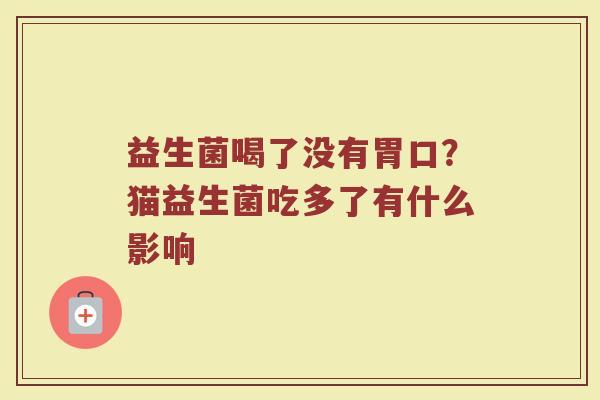 益生菌喝了没有胃口?猫益生菌吃多了有什么影响 益生菌喝了没有胃口?猫益生菌吃多了有什么影响