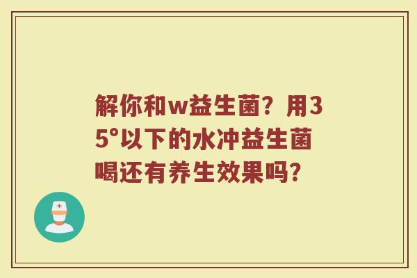 解你和w益生菌?用35°以下的水冲益生菌喝还有养生效果吗? 解你和w益生菌?用35°以下的水冲益生菌喝还有养生效果吗?