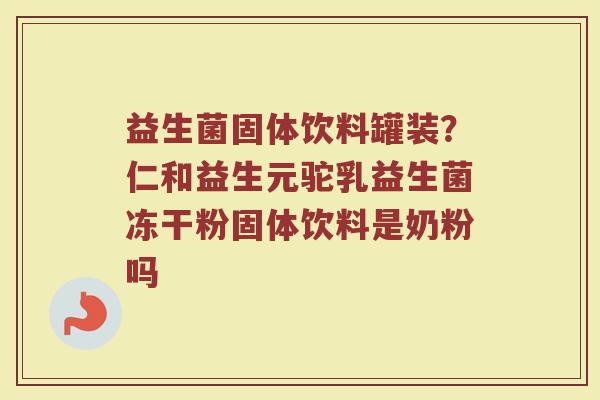 益生菌固体饮料罐装？仁和益生元驼乳益生菌冻干粉固体饮料是奶粉吗