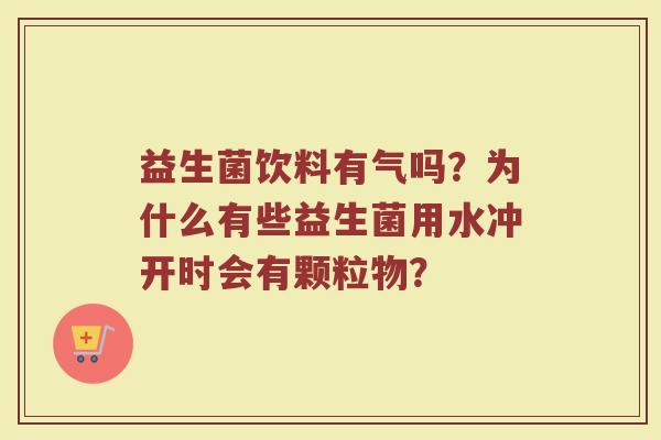 益生菌饮料有气吗？为什么有些益生菌用水冲开时会有颗粒物？
