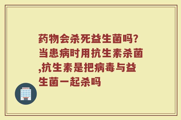 药物会杀死益生菌吗？当患病时用抗生素杀菌,抗生素是把病毒与益生菌一起杀吗