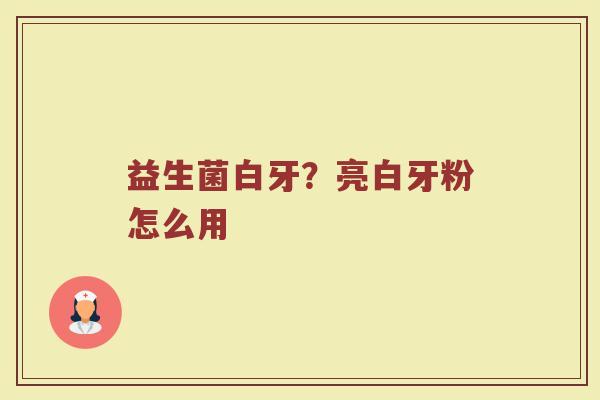 益生菌白牙？亮白牙粉怎么用