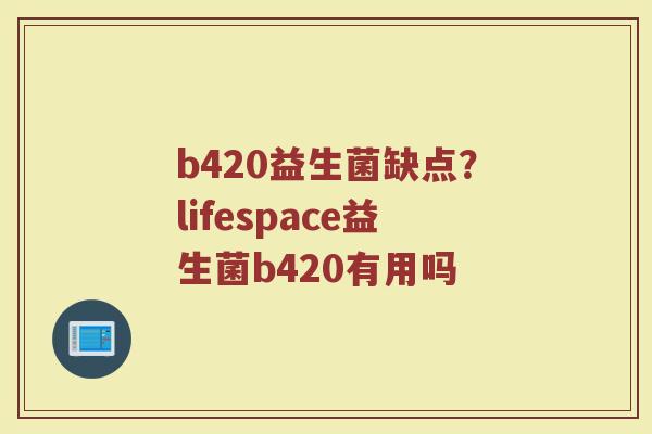 b420益生菌缺点？lifespace益生菌b420有用吗