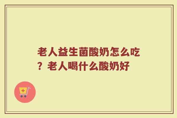 老人益生菌酸奶怎么吃？老人喝什么酸奶好