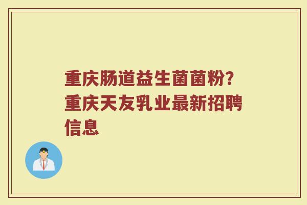 重庆肠道益生菌菌粉？重庆天友乳业最新招聘信息