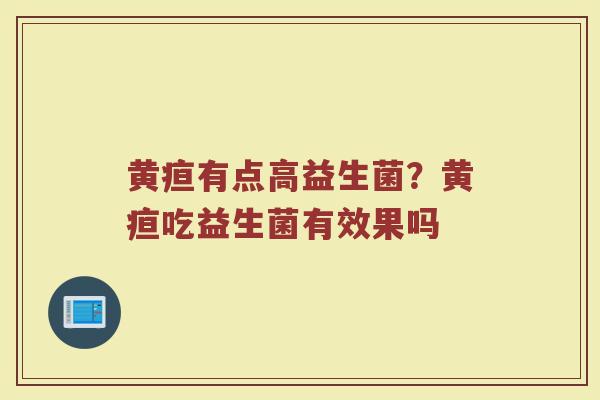 黄疸有点高益生菌？黄疸吃益生菌有效果吗