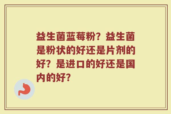 益生菌蓝莓粉？益生菌是粉状的好还是片剂的好？是进口的好还是国内的好？