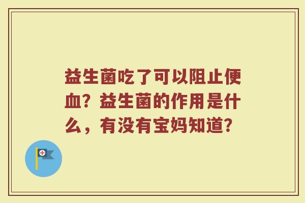 益生菌吃了可以阻止便血？益生菌的作用是什么，有没有宝妈知道？