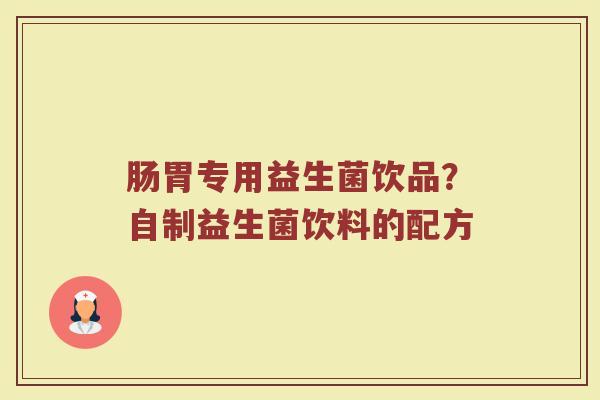 肠胃专用益生菌饮品？自制益生菌饮料的配方