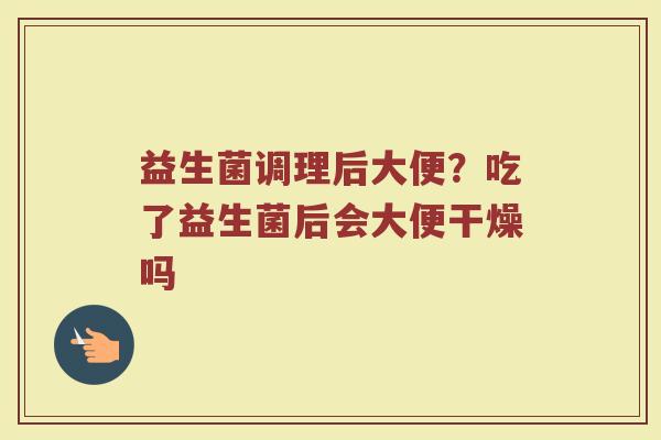 益生菌调理后大便？吃了益生菌后会大便干燥吗
