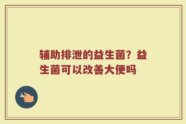 辅助排泄的益生菌？益生菌可以改善大便吗