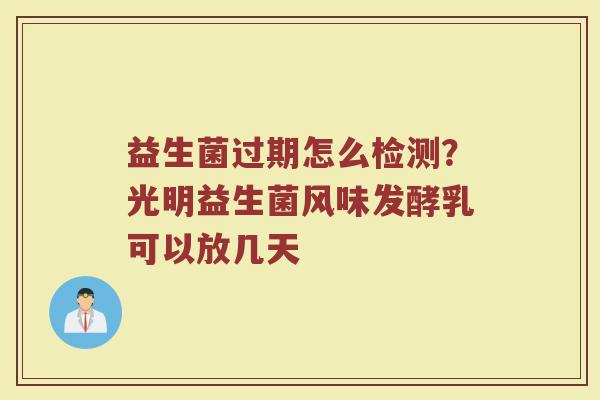 益生菌过期怎么检测？光明益生菌风味发酵乳可以放几天