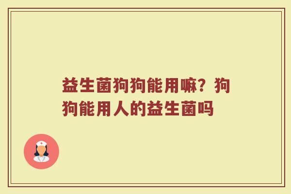 益生菌狗狗能用嘛？狗狗能用人的益生菌吗