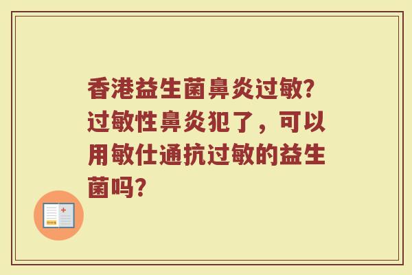 香港益生菌鼻炎过敏？过敏性鼻炎犯了，可以用敏仕通抗过敏的益生菌吗？