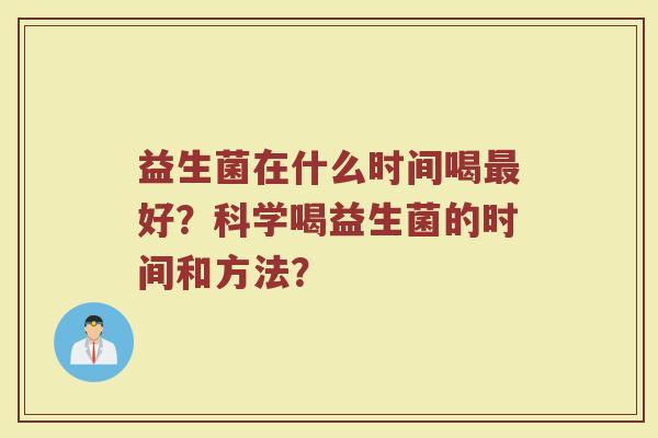 益生菌在什么时间喝好?科学喝益生菌的时间和方法? 益生菌在什么时间喝好?科学喝益生菌的时间和方法?