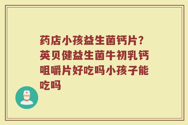 药店小孩益生菌钙片？英贝健益生菌牛初乳钙咀嚼片好吃吗小孩子能吃吗
