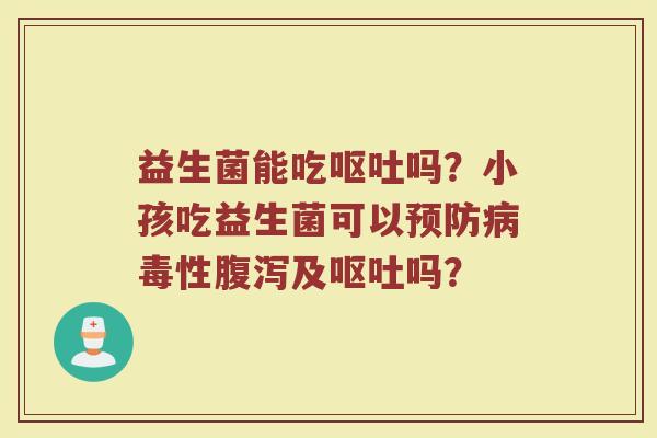 益生菌能吃呕吐吗？小孩吃益生菌可以预防病毒性腹泻及呕吐吗？