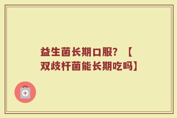 益生菌长期口服？【 双歧杆菌能长期吃吗】