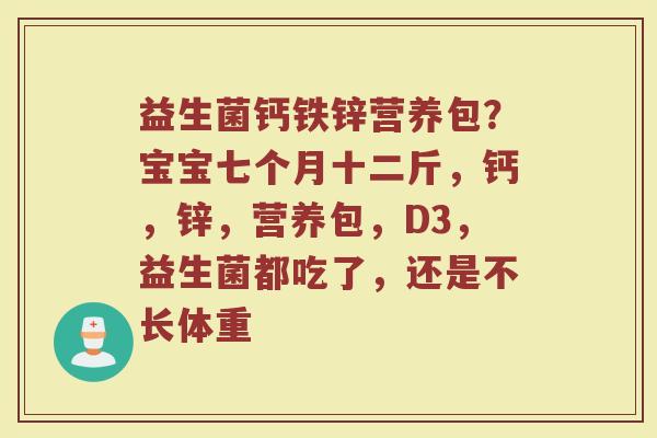 益生菌钙铁锌营养包？宝宝七个月十二斤，钙，锌，营养包，D3，益生菌都吃了，还是不长体重