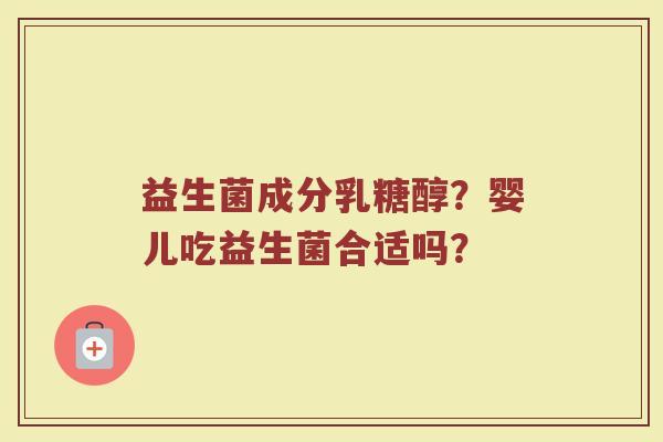 益生菌成分乳糖醇？婴儿吃益生菌合适吗？