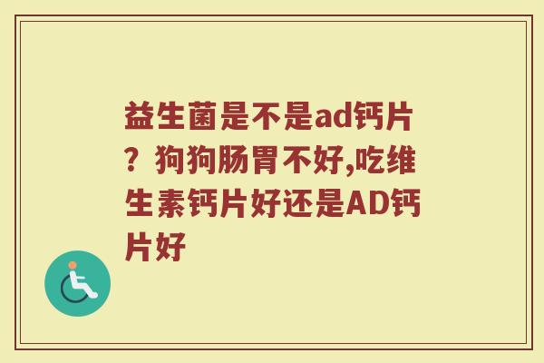 益生菌是不是ad钙片？狗狗肠胃不好,吃维生素钙片好还是AD钙片好