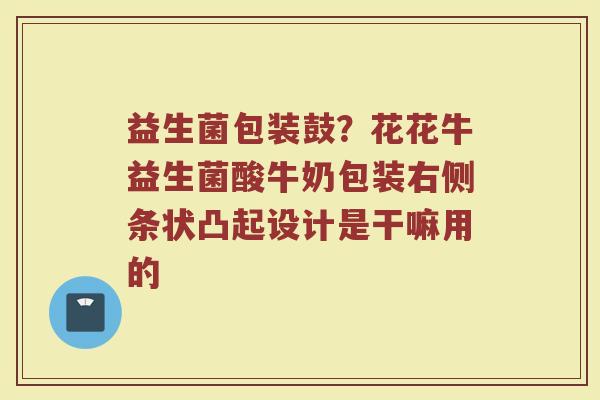 益生菌包装鼓？花花牛益生菌酸牛奶包装右侧条状凸起设计是干嘛用的