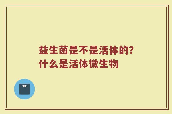 益生菌是不是活体的?什么是活体微生物 益生菌是不是活体的?什么是活体微生物