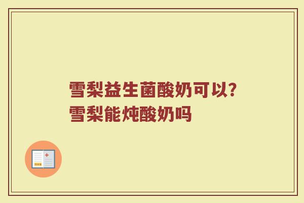 雪梨益生菌酸奶可以？雪梨能炖酸奶吗