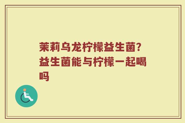 茉莉乌龙柠檬益生菌？益生菌能与柠檬一起喝吗