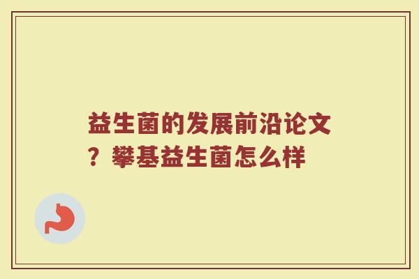 益生菌的发展前沿论文？攀基益生菌怎么样