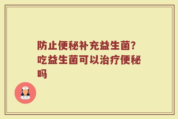 防止便秘补充益生菌？吃益生菌可以治疗便秘吗