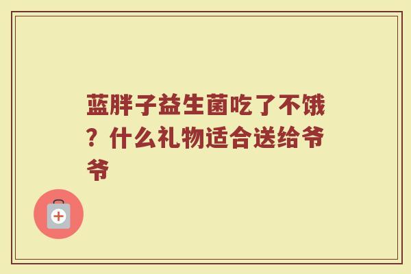 蓝胖子益生菌吃了不饿？什么礼物适合送给爷爷