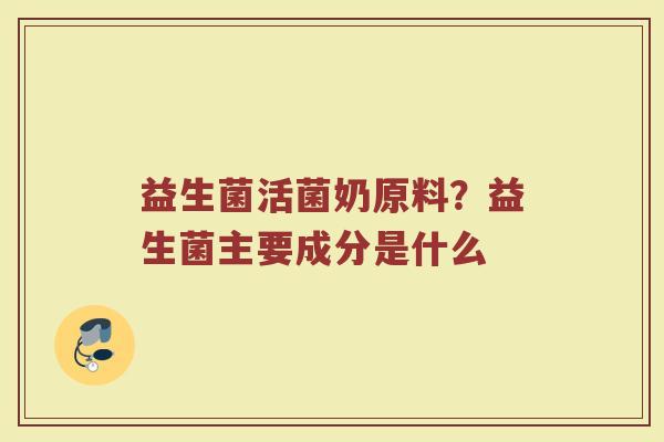 益生菌活菌奶原料？益生菌主要成分是什么