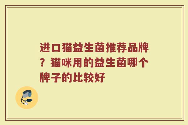 进口猫益生菌推荐品牌?猫咪用的益生菌哪个牌子的比较好 进口猫益生菌推荐品牌?猫咪用的益生菌哪个牌子的比较好