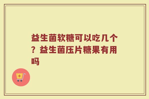 益生菌软糖可以吃几个？益生菌压片糖果有用吗