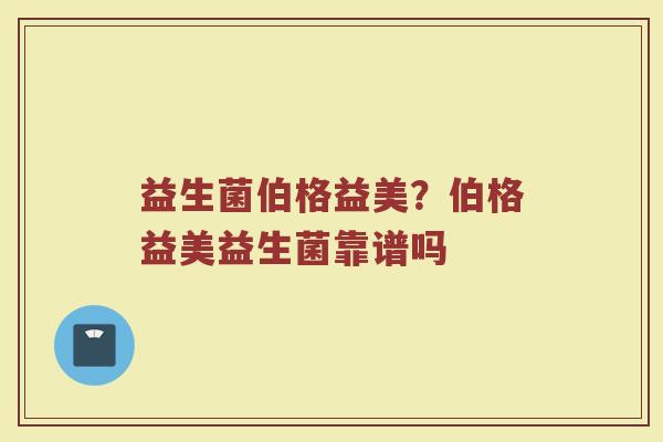 益生菌伯格益美？伯格益美益生菌靠谱吗