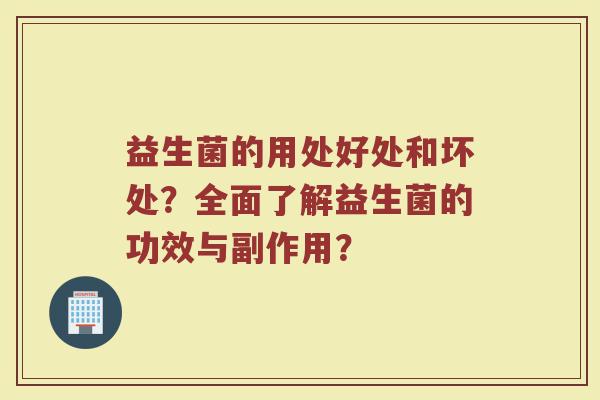 益生菌的用处好处和坏处？全面了解益生菌的功效与副作用？